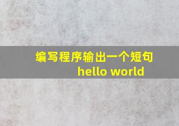 编写程序输出一个短句hello world